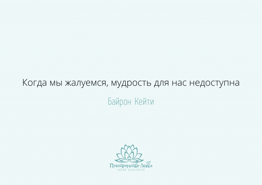 Когда мы жалуемся мудрость для нас недоступна. Байрон Кейти