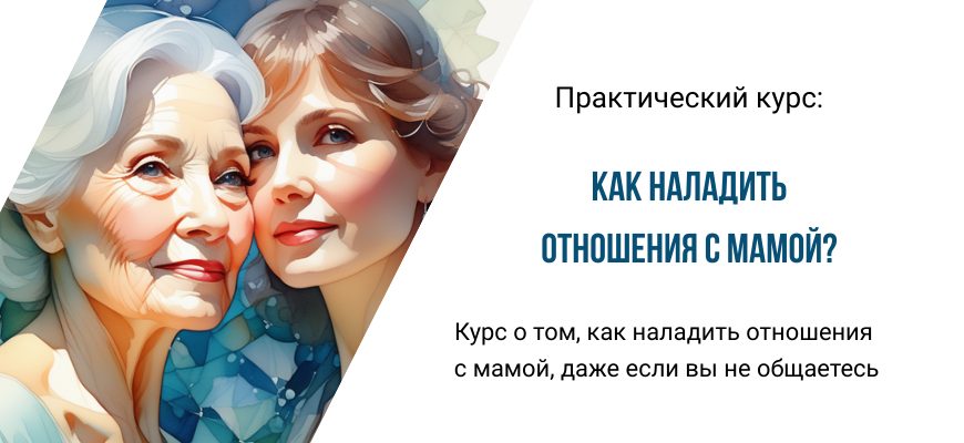 Курс "Как наладить отношения с мамой". Поможет наладить отношения с мамой даже если вы не общаетесь. Основан на Работе Байрон Кейти.